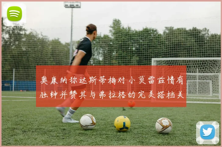 奥康纳称达斯蒂梅对小莫雷兹情有独钟并赞其与弗拉格的完美搭档关系