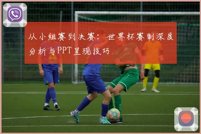 从小组赛到决赛：世界杯赛制深度分析与PPT呈现技巧