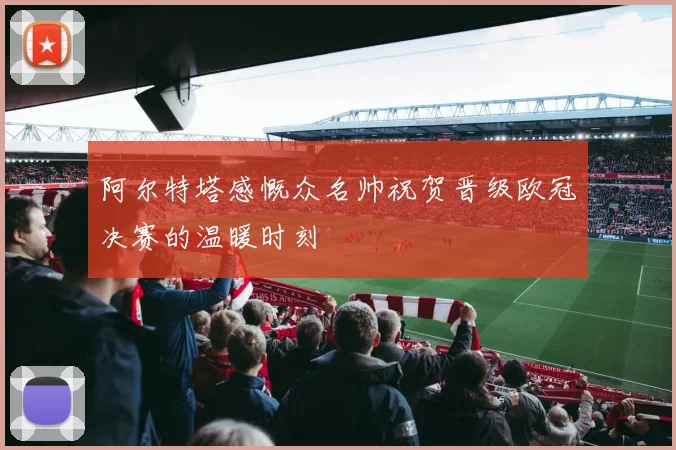 阿尔特塔感慨众名帅祝贺晋级欧冠决赛的温暖时刻