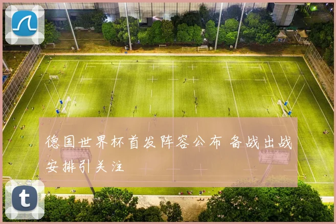 德国世界杯首发阵容公布 备战出战安排引关注