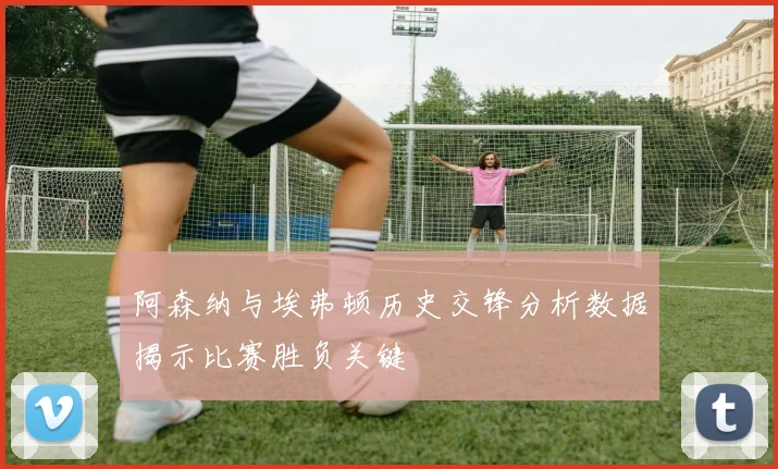 阿森纳与埃弗顿历史交锋分析数据揭示比赛胜负关键
